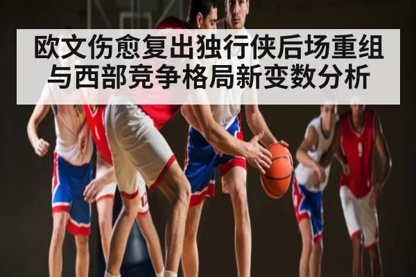 欧文伤愈复出独行侠后场重组与西部竞争格局新变数分析