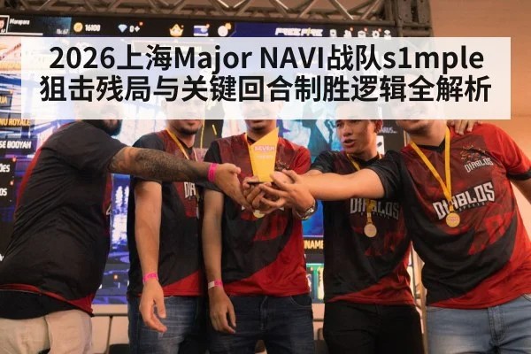 2026上海Major NAVI战队s1mple狙击残局与关键回合制胜逻辑全解析