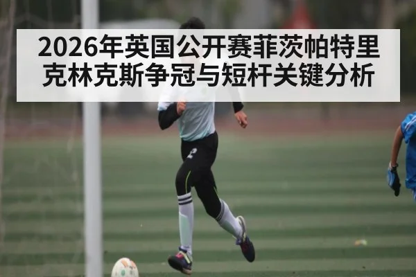 2026年英国公开赛菲茨帕特里克林克斯争冠与短杆关键分析