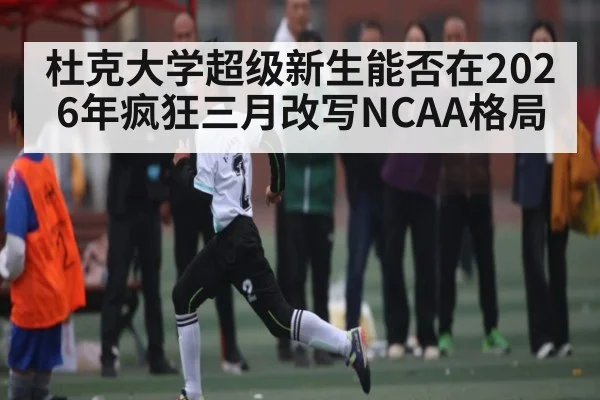 杜克大学超级新生能否在2026年疯狂三月改写NCAA格局
