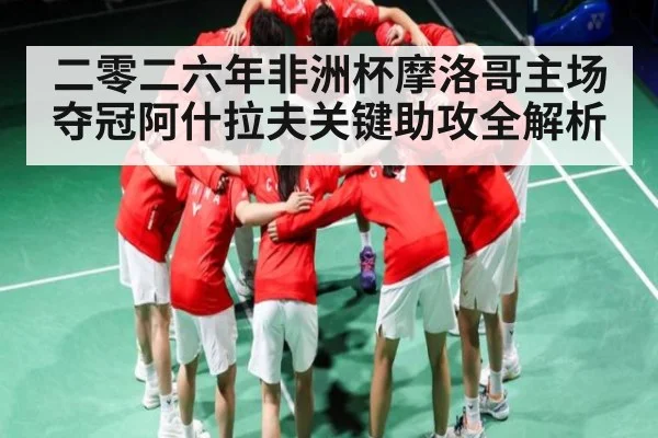 二零二六年非洲杯摩洛哥主场夺冠阿什拉夫关键助攻全解析