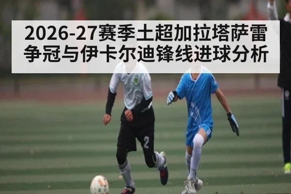 2026-27赛季土超加拉塔萨雷争冠与伊卡尔迪锋线进球分析